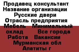 Продавец-консультант › Название организации ­ "Русские двери" › Отрасль предприятия ­ Мебель › Минимальный оклад ­ 1 - Все города Работа » Вакансии   . Мурманская обл.,Апатиты г.